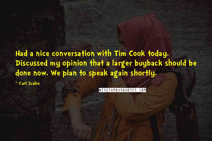 Carl Icahn quotes: Had a nice conversation with Tim Cook today. Discussed my opinion that a larger buyback should be done now. We plan to speak again shortly. Carl Icahn quotes: Had a nice conversation with Tim Cook today. Discussed my opinion that a larger buyback should be done now. We plan to speak again shortly.