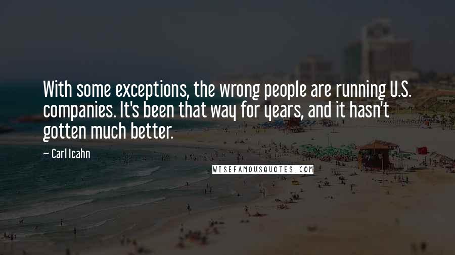 Carl Icahn quotes: With some exceptions, the wrong people are running U.S. companies. It's been that way for years, and it hasn't gotten much better. Carl Icahn quotes: With some exceptions, the wrong people are running U.S. companies. It's been that way for years, and it hasn't gotten much better.