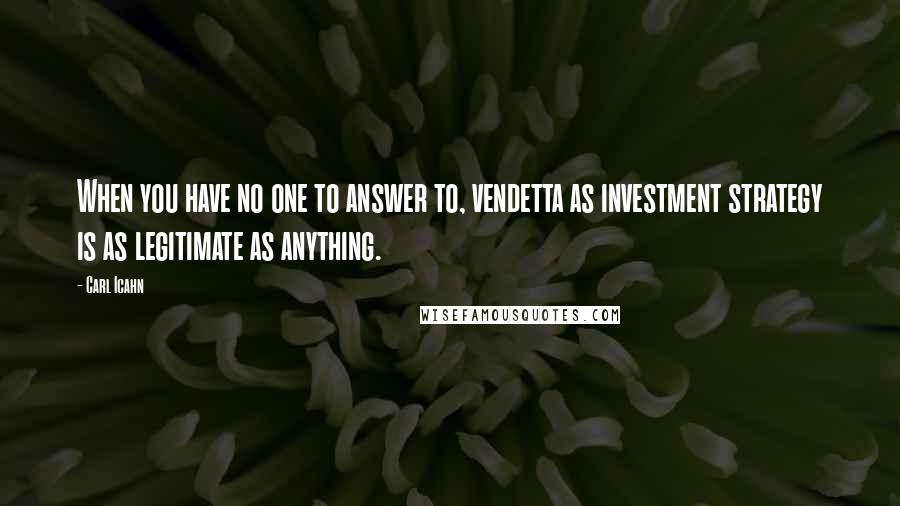 Carl Icahn quotes: When you have no one to answer to, vendetta as investment strategy is as legitimate as anything.