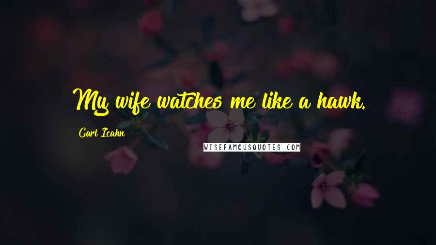 Carl Icahn quotes: My wife watches me like a hawk.