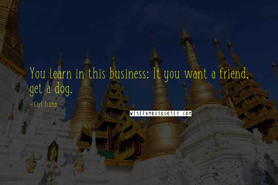 Carl Icahn quotes: You learn in this business: It you want a friend, get a dog.