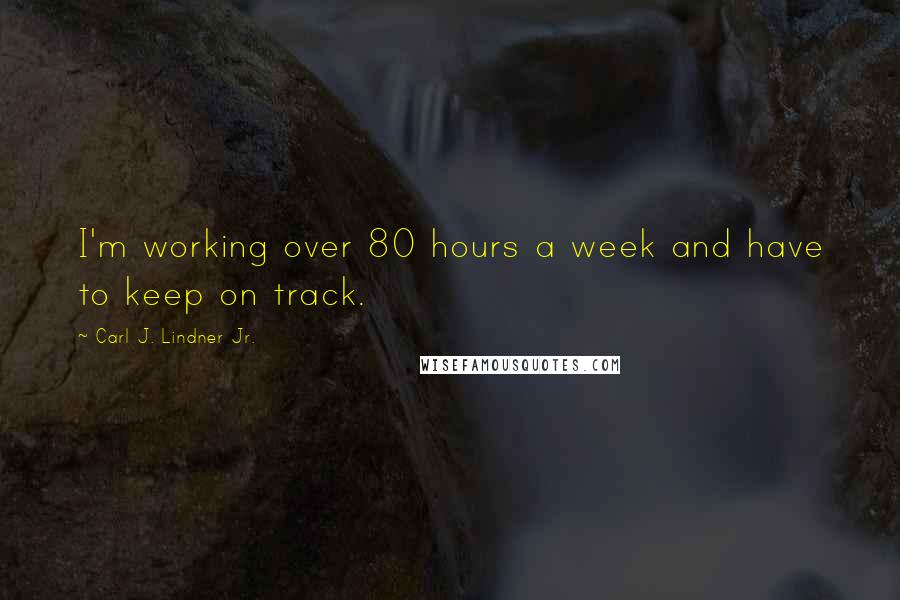 Carl J. Lindner Jr. quotes: I'm working over 80 hours a week and have to keep on track.