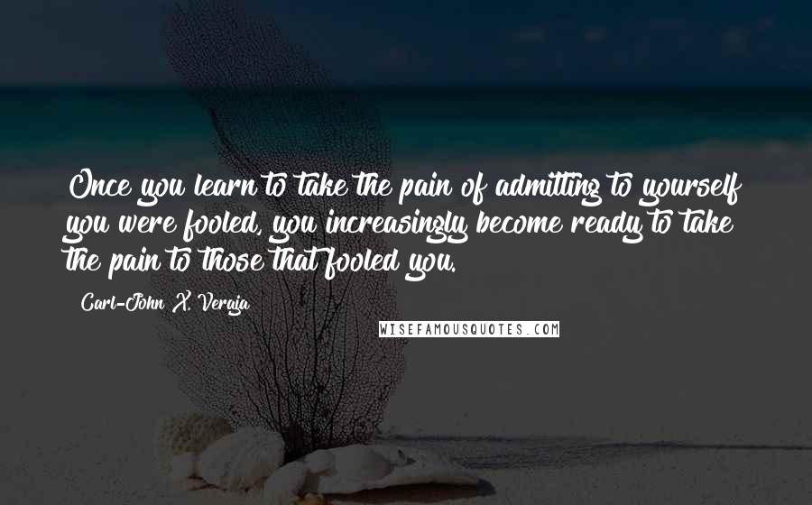 Carl-John X. Veraja quotes: Once you learn to take the pain of admitting to yourself you were fooled, you increasingly become ready to take the pain to those that fooled you.