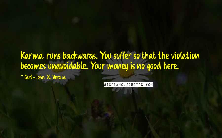 Carl-John X. Veraja quotes: Karma runs backwards. You suffer so that the violation becomes unavoidable. Your money is no good here.