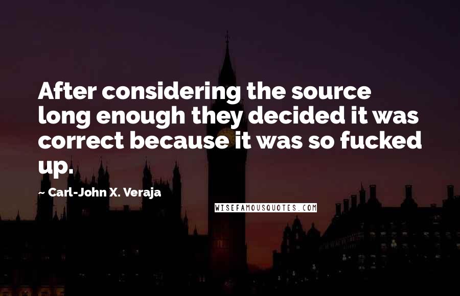Carl-John X. Veraja quotes: After considering the source long enough they decided it was correct because it was so fucked up.
