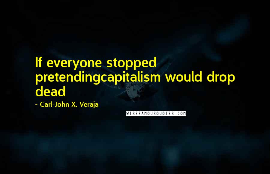 Carl-John X. Veraja quotes: If everyone stopped pretendingcapitalism would drop dead