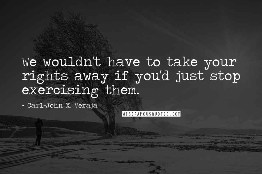 Carl-John X. Veraja quotes: We wouldn't have to take your rights away if you'd just stop exercising them.