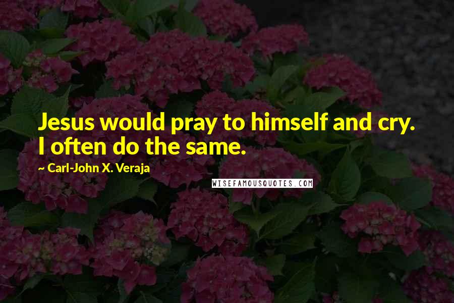 Carl-John X. Veraja quotes: Jesus would pray to himself and cry. I often do the same.