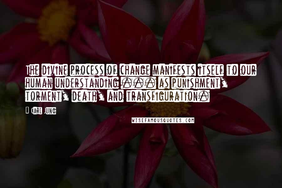 Carl Jung quotes: The divine process of change manifests itself to our human understanding ... as punishment, torment, death, and transfiguration.