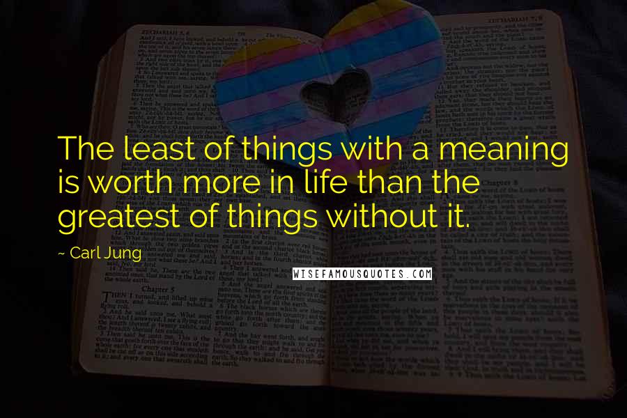 Carl Jung quotes: The least of things with a meaning is worth more in life than the greatest of things without it.