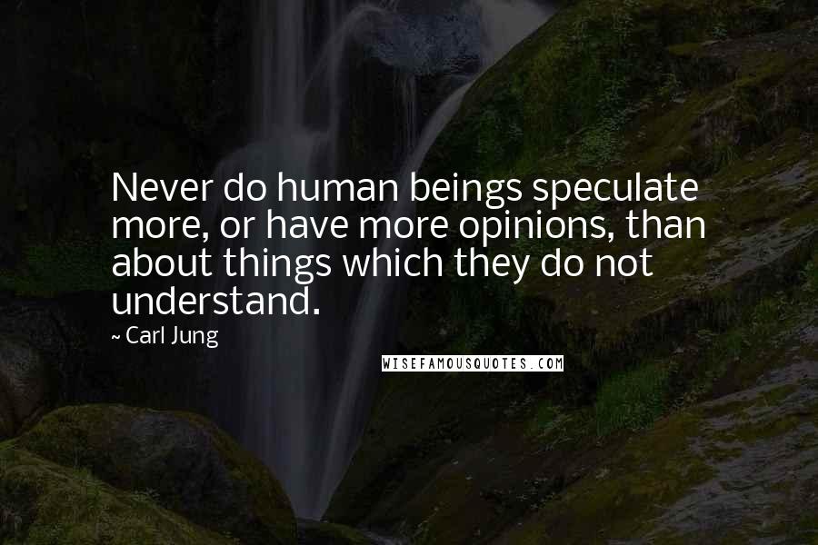 Carl Jung quotes: Never do human beings speculate more, or have more opinions, than about things which they do not understand. Carl Jung quotes: Never do human beings speculate more, or have more opinions, than about things which they do not understand.
