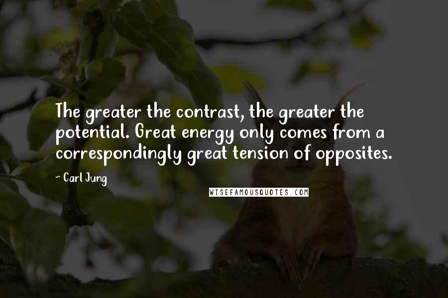 Carl Jung quotes: The greater the contrast, the greater the potential. Great energy only comes from a correspondingly great tension of opposites. Carl Jung quotes: The greater the contrast, the greater the potential. Great energy only comes from a correspondingly great tension of opposites.