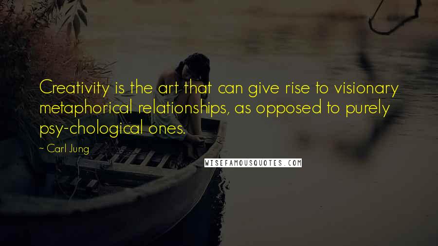Carl Jung quotes: Creativity is the art that can give rise to visionary metaphorical relationships, as opposed to purely psy-chological ones.