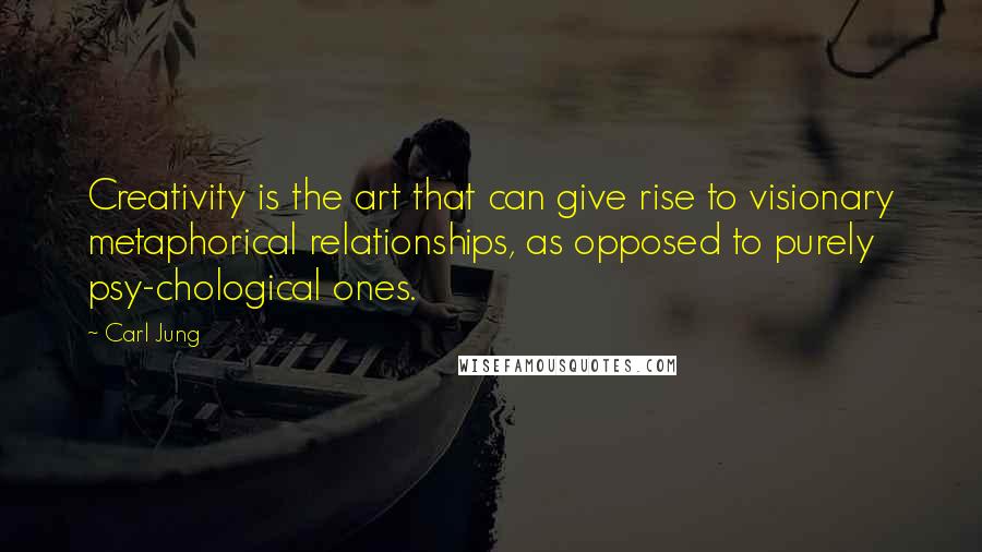Carl Jung quotes: Creativity is the art that can give rise to visionary metaphorical relationships, as opposed to purely psy-chological ones. Carl Jung quotes: Creativity is the art that can give rise to visionary metaphorical relationships, as opposed to purely psy-chological ones.