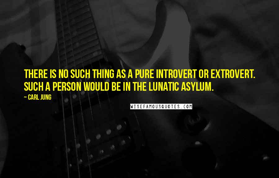 Carl Jung quotes: There is no such thing as a pure introvert or extrovert. Such a person would be in the lunatic asylum.