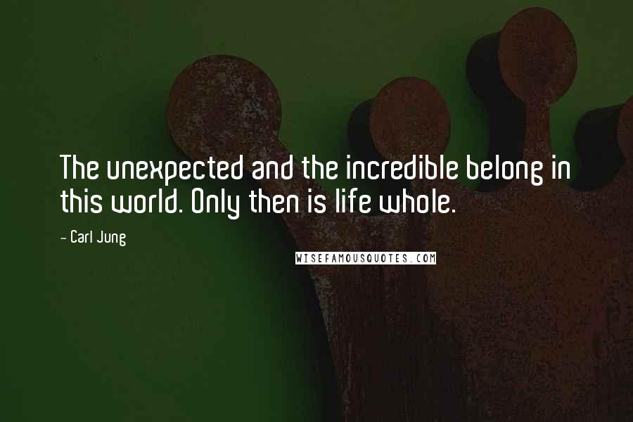 Carl Jung quotes: The unexpected and the incredible belong in this world. Only then is life whole.