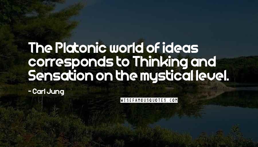 Carl Jung quotes: The Platonic world of ideas corresponds to Thinking and Sensation on the mystical level.