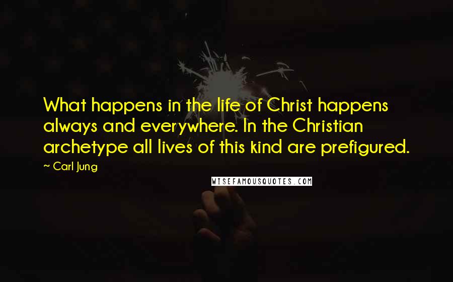 Carl Jung quotes: What happens in the life of Christ happens always and everywhere. In the Christian archetype all lives of this kind are prefigured. Carl Jung quotes: What happens in the life of Christ happens always and everywhere. In the Christian archetype all lives of this kind are prefigured.