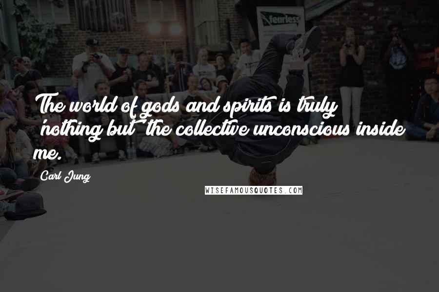 Carl Jung quotes: The world of gods and spirits is truly 'nothing but' the collective unconscious inside me.