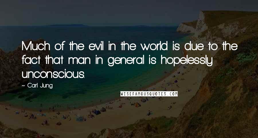 Carl Jung quotes: Much of the evil in the world is due to the fact that man in general is hopelessly unconscious.