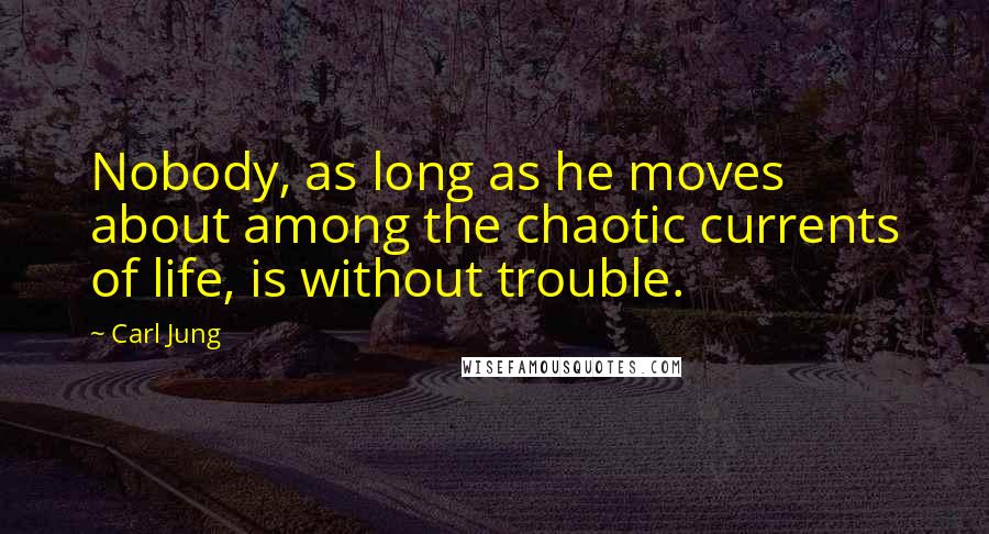 Carl Jung quotes: Nobody, as long as he moves about among the chaotic currents of life, is without trouble.