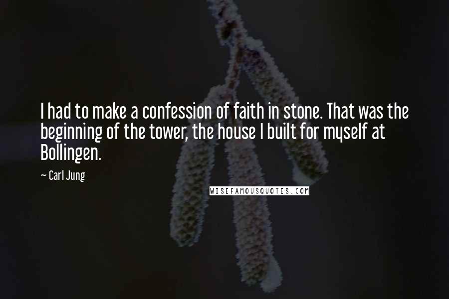 Carl Jung quotes: I had to make a confession of faith in stone. That was the beginning of the tower, the house I built for myself at Bollingen. Carl Jung quotes: I had to make a confession of faith in stone. That was the beginning of the tower, the house I built for myself at Bollingen.