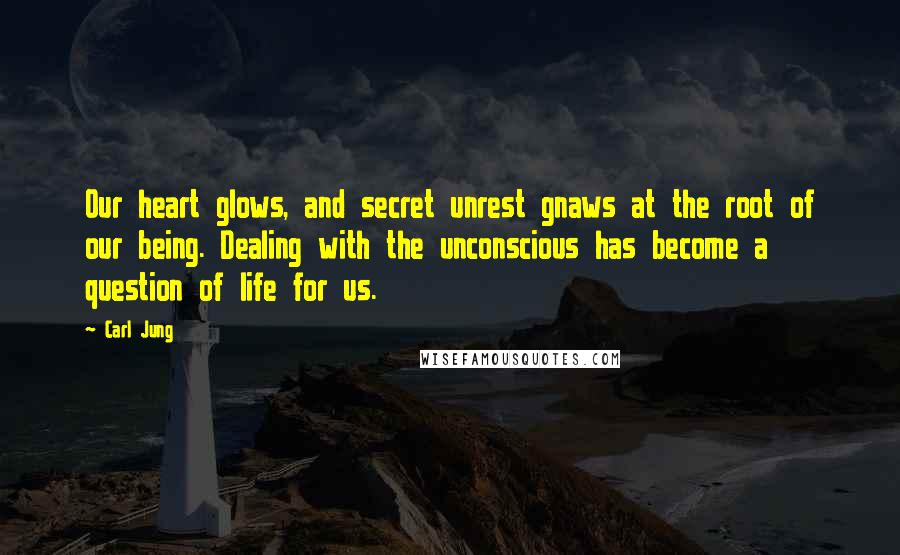 Carl Jung quotes: Our heart glows, and secret unrest gnaws at the root of our being. Dealing with the unconscious has become a question of life for us.