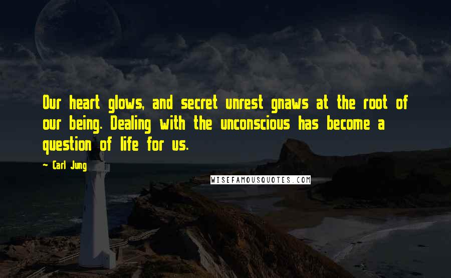 Carl Jung quotes: Our heart glows, and secret unrest gnaws at the root of our being. Dealing with the unconscious has become a question of life for us. Carl Jung quotes: Our heart glows, and secret unrest gnaws at the root of our being. Dealing with the unconscious has become a question of life for us.