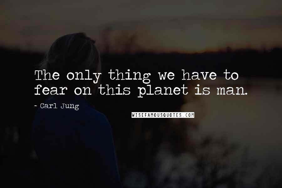 Carl Jung quotes: The only thing we have to fear on this planet is man.