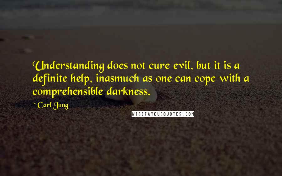 Carl Jung quotes: Understanding does not cure evil, but it is a definite help, inasmuch as one can cope with a comprehensible darkness.