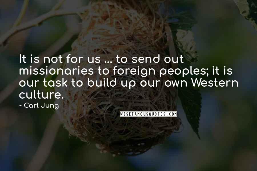 Carl Jung quotes: It is not for us ... to send out missionaries to foreign peoples; it is our task to build up our own Western culture. Carl Jung quotes: It is not for us ... to send out missionaries to foreign peoples; it is our task to build up our own Western culture.