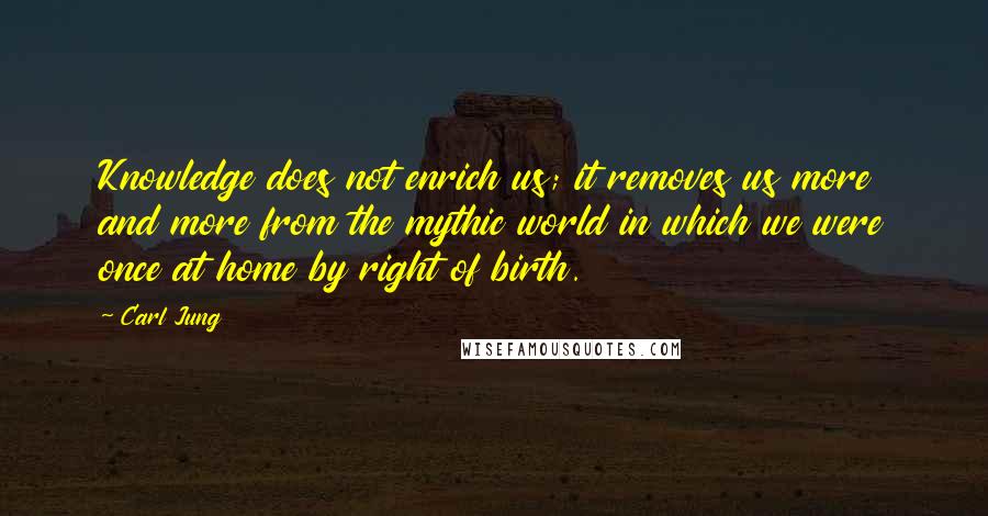 Carl Jung quotes: Knowledge does not enrich us; it removes us more and more from the mythic world in which we were once at home by right of birth. Carl Jung quotes: Knowledge does not enrich us; it removes us more and more from the mythic world in which we were once at home by right of birth.