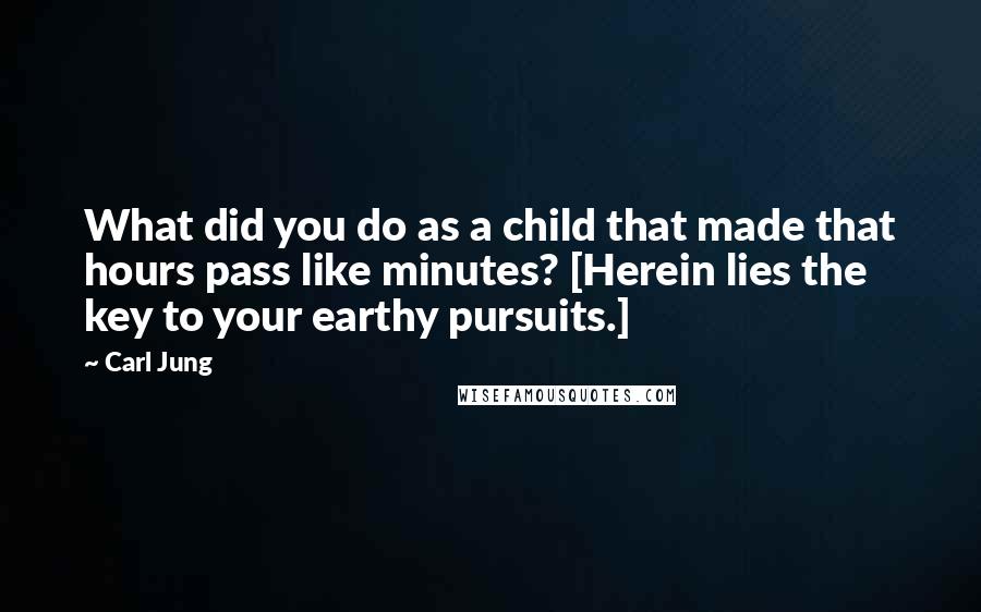 Carl Jung quotes: What did you do as a child that made that hours pass like minutes? [Herein lies the key to your earthy pursuits.]
