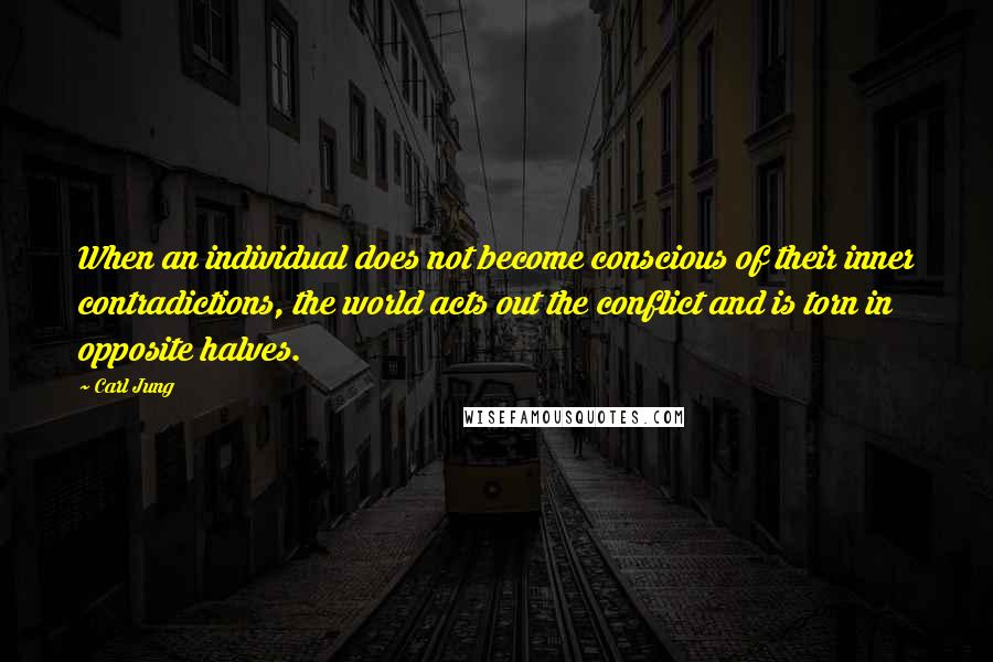 Carl Jung quotes: When an individual does not become conscious of their inner contradictions, the world acts out the conflict and is torn in opposite halves.