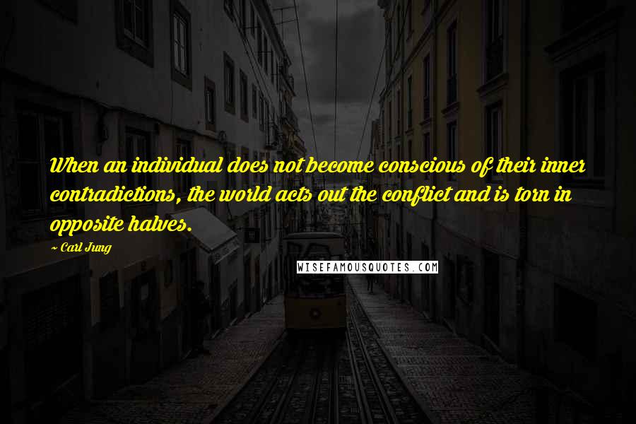 Carl Jung quotes: When an individual does not become conscious of their inner contradictions, the world acts out the conflict and is torn in opposite halves. Carl Jung quotes: When an individual does not become conscious of their inner contradictions, the world acts out the conflict and is torn in opposite halves.