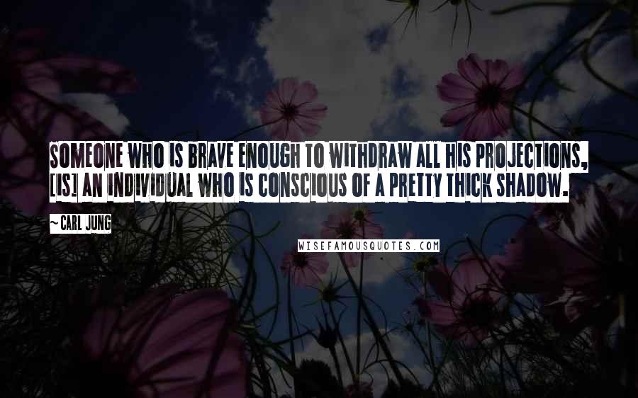 Carl Jung quotes: Someone who is brave enough to withdraw all his projections, [is] an individual who is conscious of a pretty thick shadow.