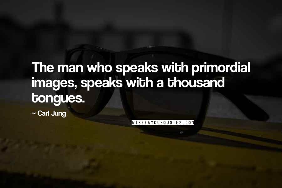 Carl Jung quotes: The man who speaks with primordial images, speaks with a thousand tongues.