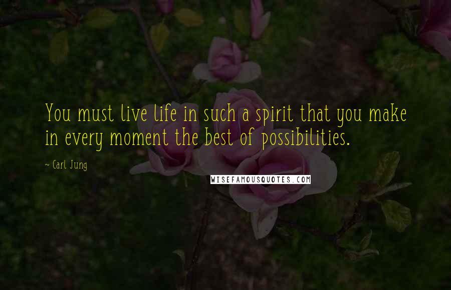 Carl Jung quotes: You must live life in such a spirit that you make in every moment the best of possibilities.