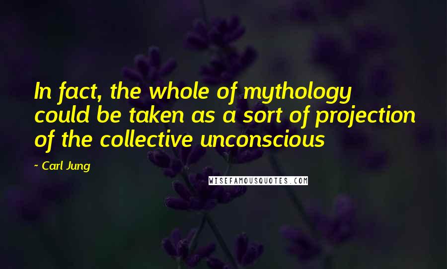 Carl Jung quotes: In fact, the whole of mythology could be taken as a sort of projection of the collective unconscious Carl Jung quotes: In fact, the whole of mythology could be taken as a sort of projection of the collective unconscious