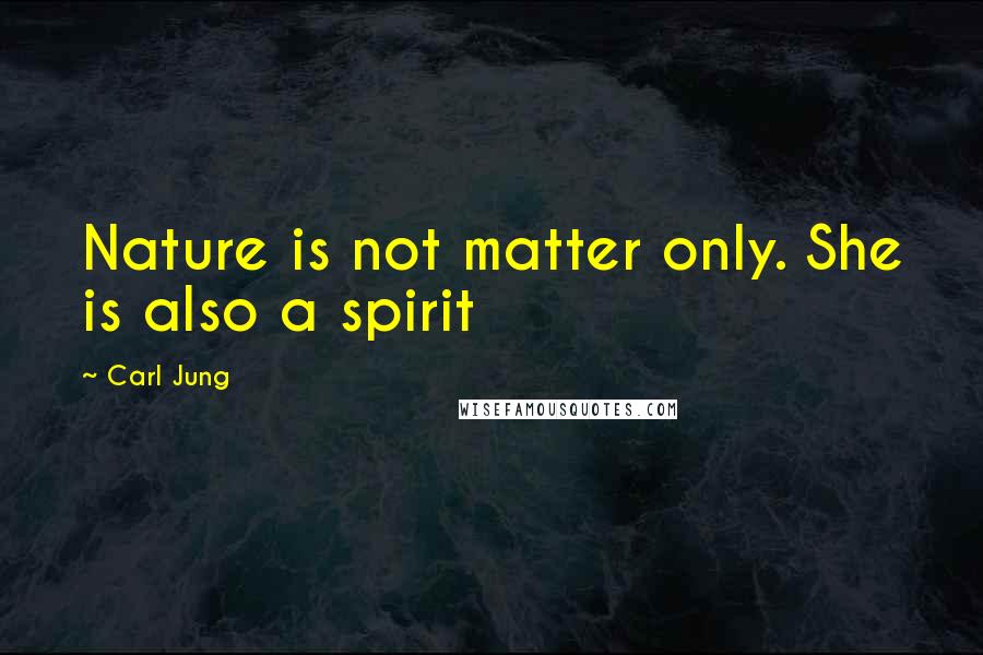 Carl Jung quotes: Nature is not matter only. She is also a spirit