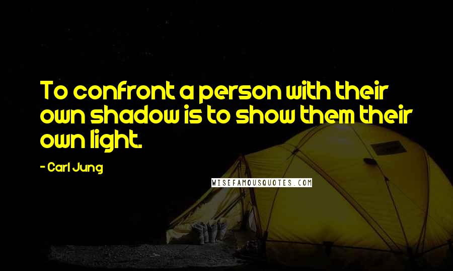 Carl Jung quotes: To confront a person with their own shadow is to show them their own light.