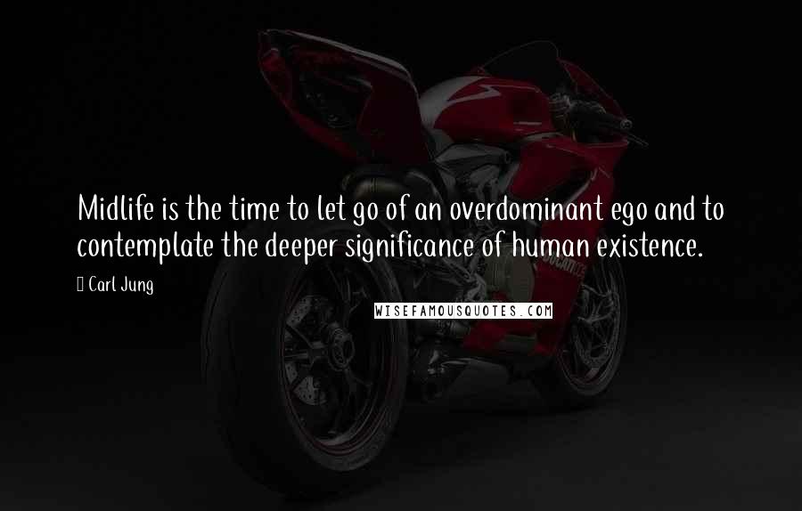 Carl Jung quotes: Midlife is the time to let go of an overdominant ego and to contemplate the deeper significance of human existence. Carl Jung quotes: Midlife is the time to let go of an overdominant ego and to contemplate the deeper significance of human existence.