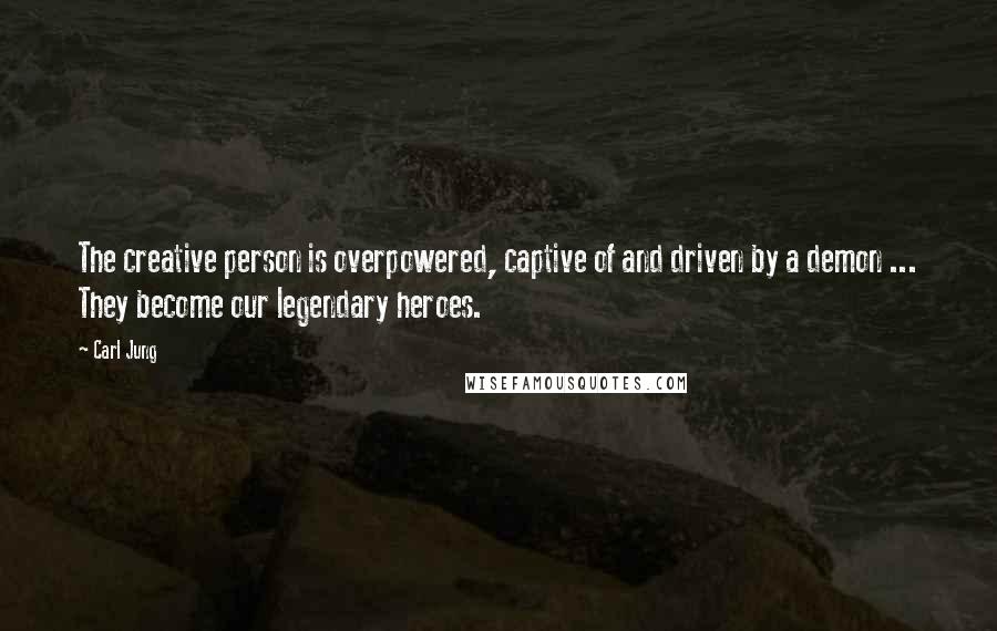Carl Jung quotes: The creative person is overpowered, captive of and driven by a demon ... They become our legendary heroes. Carl Jung quotes: The creative person is overpowered, captive of and driven by a demon ... They become our legendary heroes.