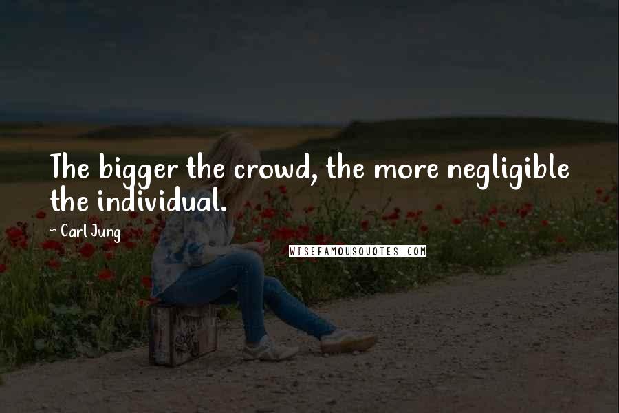 Carl Jung quotes: The bigger the crowd, the more negligible the individual.