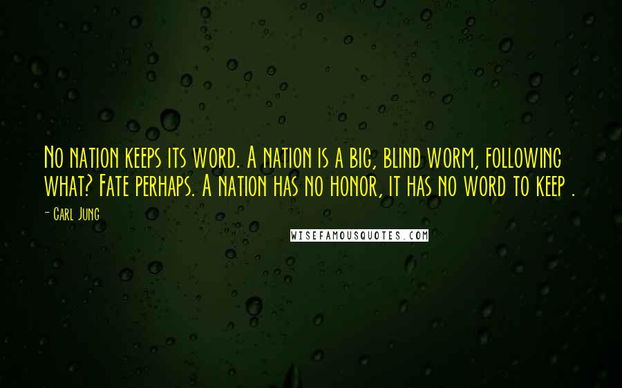 Carl Jung quotes: No nation keeps its word. A nation is a big, blind worm, following what? Fate perhaps. A nation has no honor, it has no word to keep .