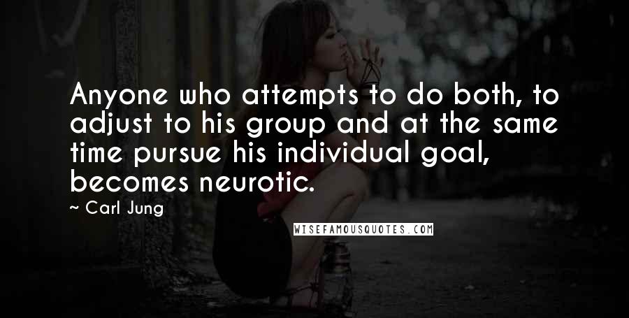 Carl Jung quotes: Anyone who attempts to do both, to adjust to his group and at the same time pursue his individual goal, becomes neurotic.