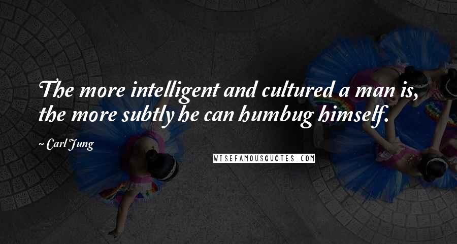 Carl Jung quotes: The more intelligent and cultured a man is, the more subtly he can humbug himself.