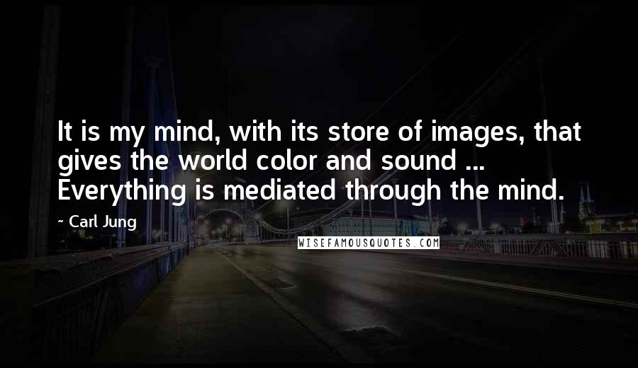 Carl Jung quotes: It is my mind, with its store of images, that gives the world color and sound ... Everything is mediated through the mind.