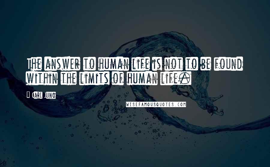 Carl Jung quotes: The answer to human life is not to be found within the limits of human life.