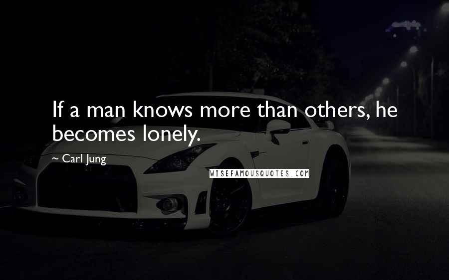 Carl Jung quotes: If a man knows more than others, he becomes lonely.